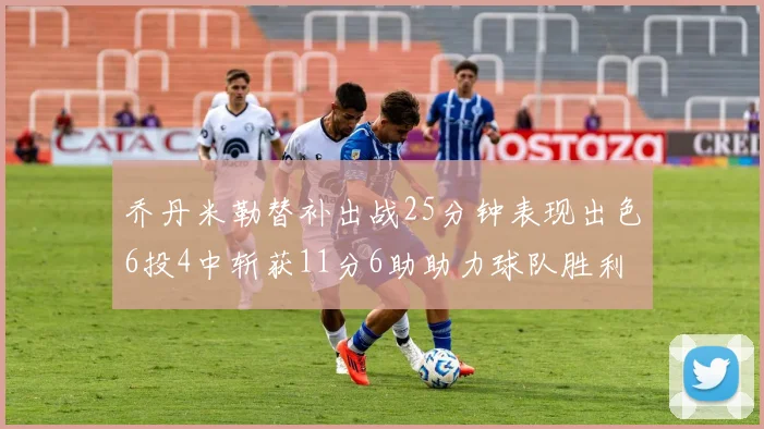 乔丹米勒替补出战25分钟表现出色6投4中斩获11分6助助力球队胜利