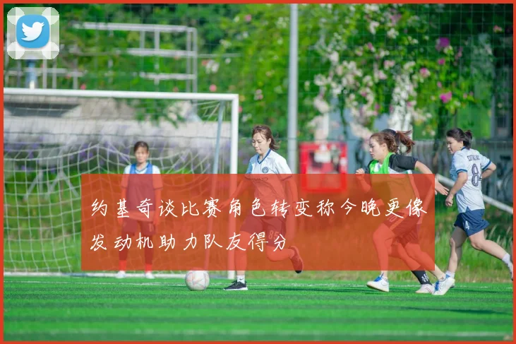 约基奇谈比赛角色转变称今晚更像发动机助力队友得分