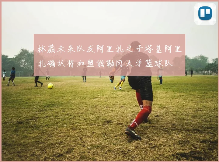 林葳未来队友阿里扎之子塔基阿里扎确认将加盟俄勒冈大学篮球队