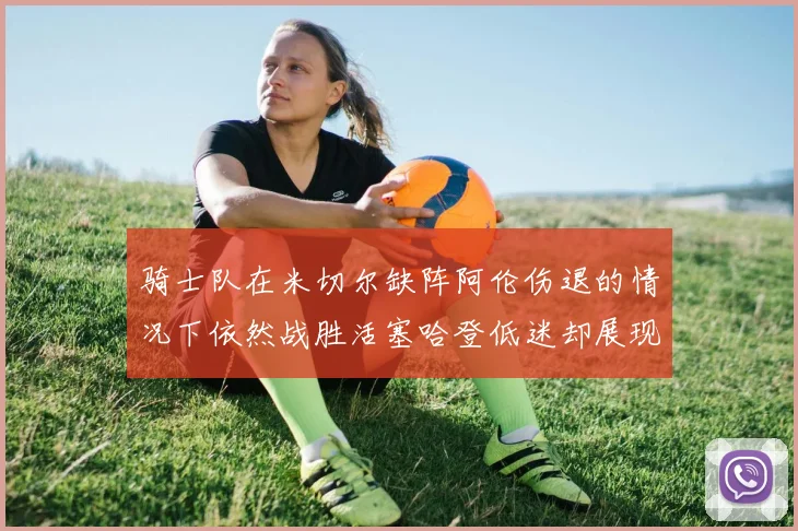 骑士队在米切尔缺阵阿伦伤退的情况下依然战胜活塞哈登低迷却展现季后赛实力