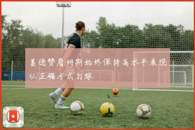 基德赞詹姆斯始终保持高水平表现以正确方式打球