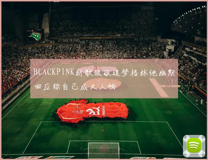 BLACKPINK新歌致敬追梦格林他幽默回应称自己成大人物