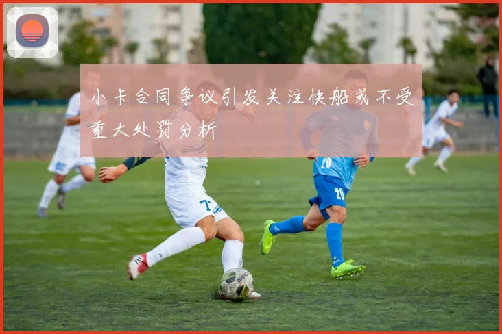 小卡合同争议引发关注快船或不受重大处罚分析