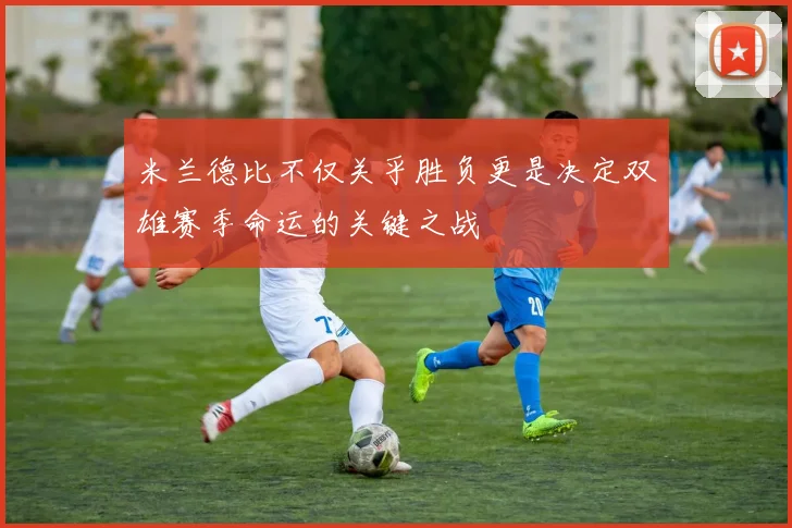 米兰德比不仅关乎胜负更是决定双雄赛季命运的关键之战