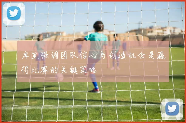 库里强调团队信心与创造机会是赢得比赛的关键策略