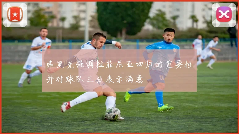 弗里克强调拉菲尼亚回归的重要性并对球队三分表示满意