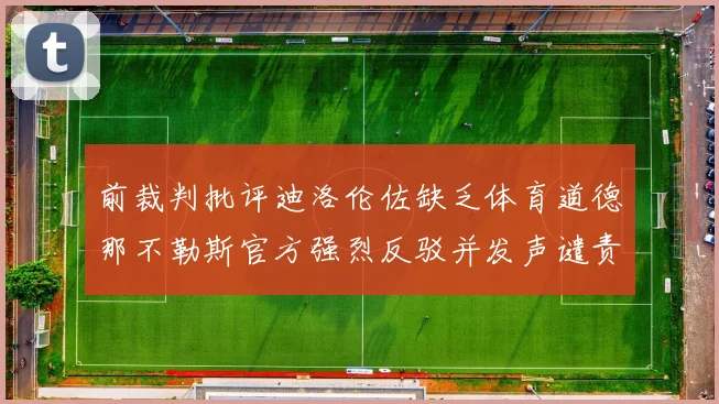 前裁判批评迪洛伦佐缺乏体育道德那不勒斯官方强烈反驳并发声谴责