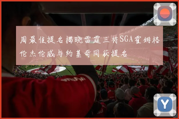 周最佳提名揭晓雷霆三将SGA霍姆格伦杰伦威与约基奇同获提名