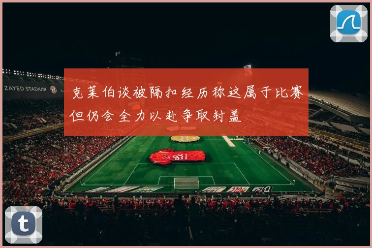 克莱伯谈被隔扣经历称这属于比赛但仍会全力以赴争取封盖