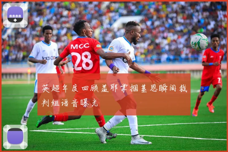 英超年度回顾盖耶掌掴基恩瞬间裁判组语音曝光