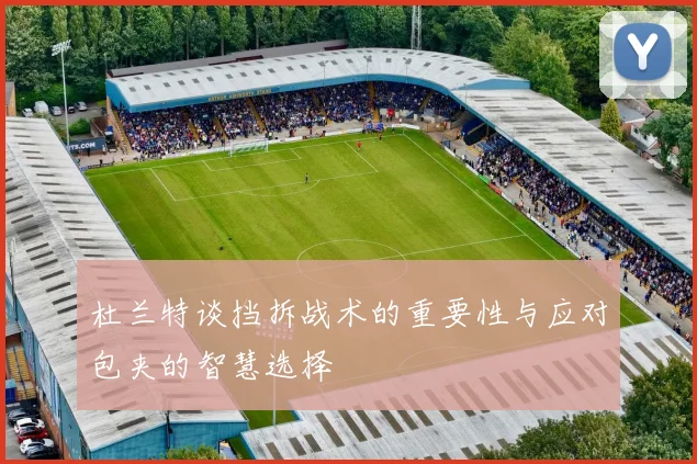 杜兰特谈挡拆战术的重要性与应对包夹的智慧选择