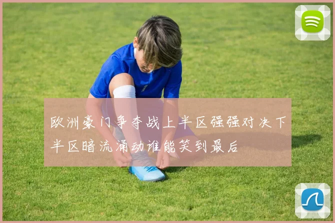 欧洲豪门争夺战上半区强强对决下半区暗流涌动谁能笑到最后