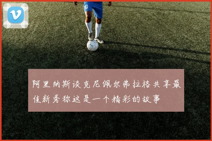 阿里纳斯谈克尼佩尔弗拉格共享最佳新秀称这是一个精彩的故事