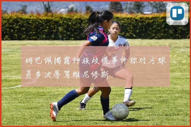 姆巴佩揭露种族歧视事件称对方球员多次辱骂维尼修斯