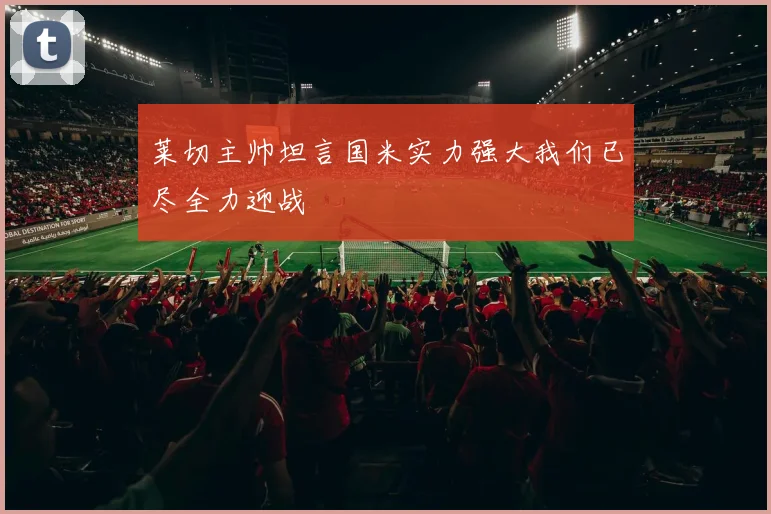 莱切主帅坦言国米实力强大我们已尽全力迎战