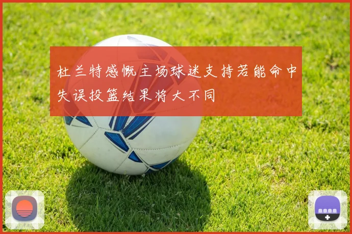 杜兰特感慨主场球迷支持若能命中失误投篮结果将大不同