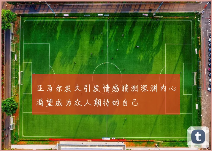 亚马尔发文引发情感猜测深渊内心渴望成为众人期待的自己