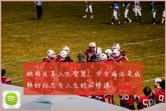 姚明分享人生智慧：学会减法是成熟的标志与人生的必修课