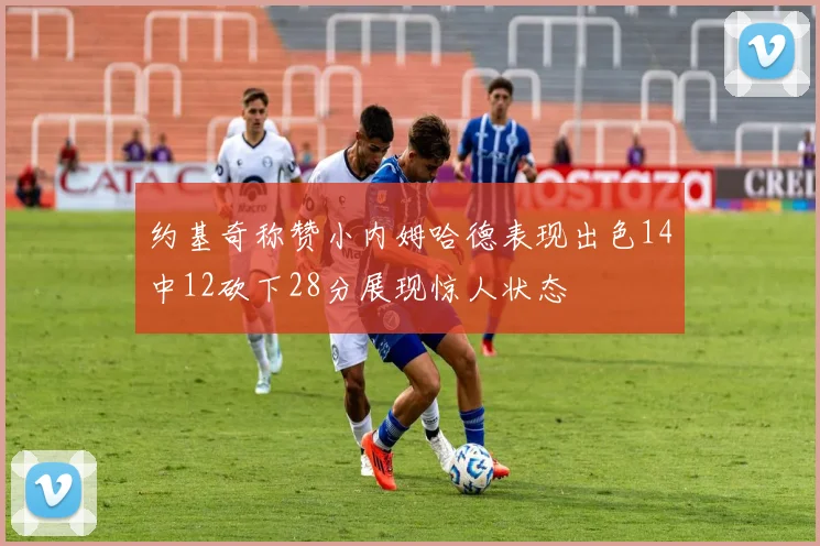 约基奇称赞小内姆哈德表现出色14中12砍下28分展现惊人状态
