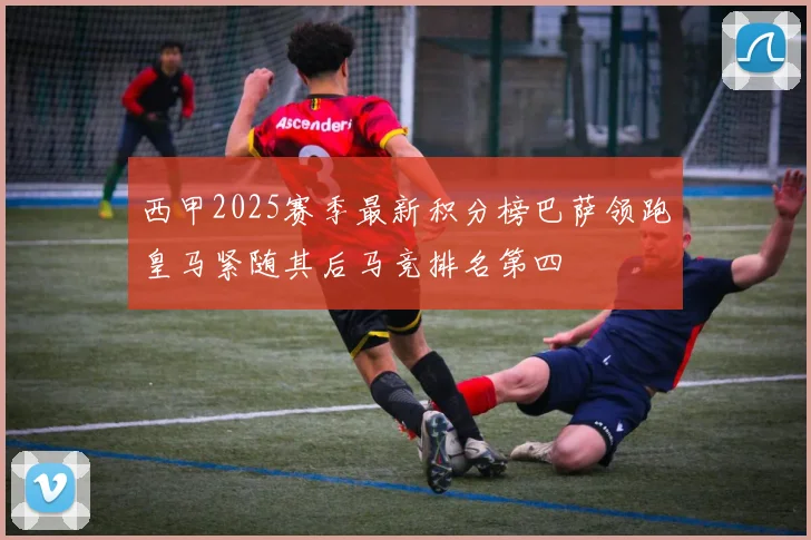 西甲2025赛季最新积分榜巴萨领跑皇马紧随其后马竞排名第四