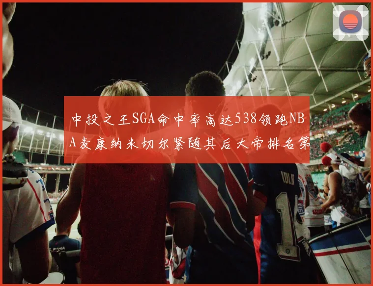 中投之王SGA命中率高达538领跑NBA麦康纳米切尔紧随其后大帝排名第七