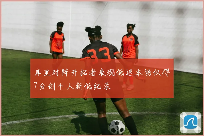 库里对阵开拓者表现低迷本场仅得7分创个人新低纪录