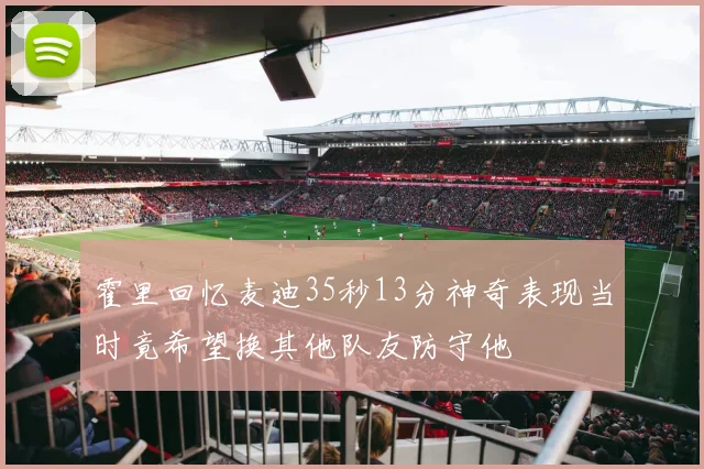 霍里回忆麦迪35秒13分神奇表现当时竟希望换其他队友防守他