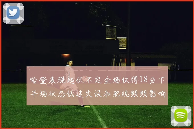 哈登表现起伏不定全场仅得18分下半场状态低迷失误和犯规频频影响球队表现