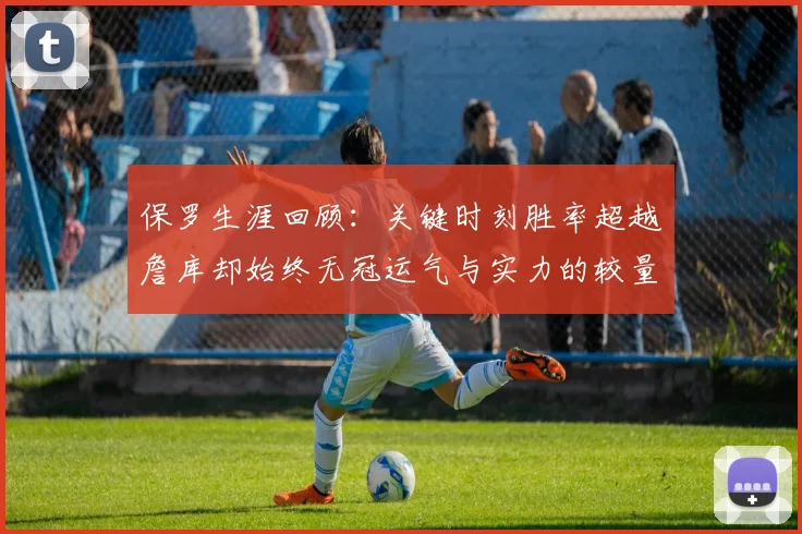 保罗生涯回顾:关键时刻胜率超越詹库却始终无冠运气与实力的较量