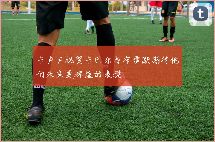卡卢卢祝贺卡巴尔与布雷默期待他们未来更辉煌的表现