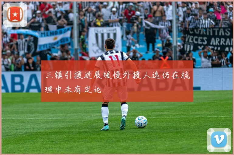 三镇引援进展缓慢外援人选仍在梳理中未有定论