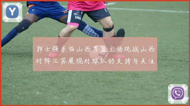 郭士强亲临山西男篮主场观战山西对阵江苏展现对球队的支持与关注