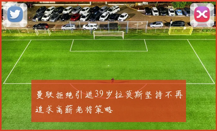 曼联拒绝引进39岁拉莫斯坚持不再追求高薪老将策略