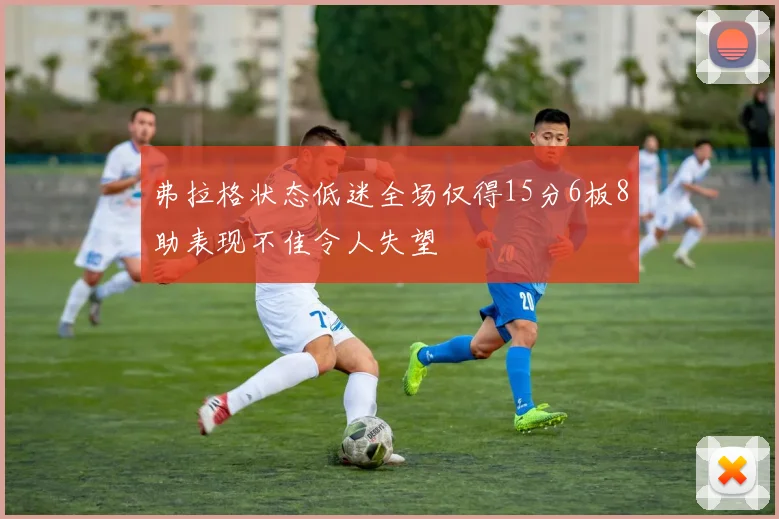 弗拉格状态低迷全场仅得15分6板8助表现不佳令人失望