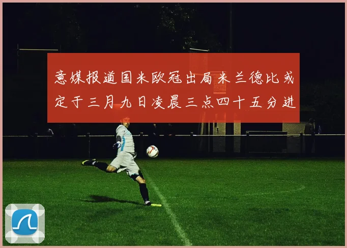 意媒报道国米欧冠出局米兰德比或定于三月九日凌晨三点四十五分进行