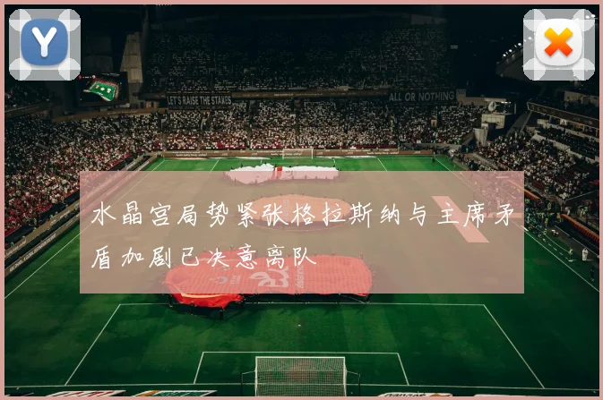 水晶宫局势紧张格拉斯纳与主席矛盾加剧已决意离队
