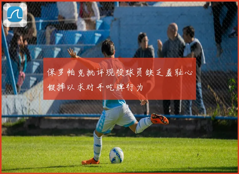保罗帕克批评现役球员缺乏羞耻心假摔以求对手吃牌行为