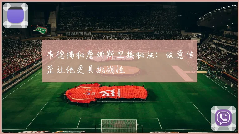 韦德揭秘詹姆斯空接秘诀：故意传歪让他更具挑战性