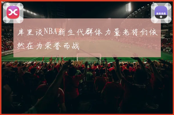 库里谈NBA新生代群体力量老将们依然在为荣誉而战