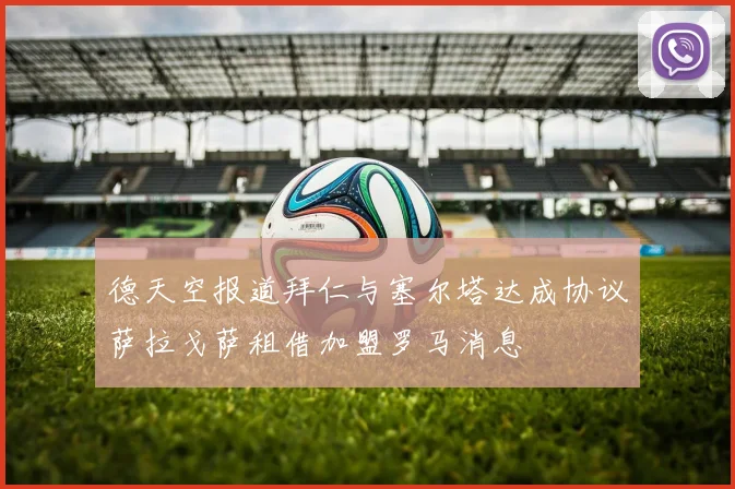 德天空报道拜仁与塞尔塔达成协议萨拉戈萨租借加盟罗马消息