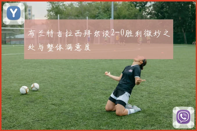 布兰特吉拉西拜尔谈2-0胜利微妙之处与整体满意度