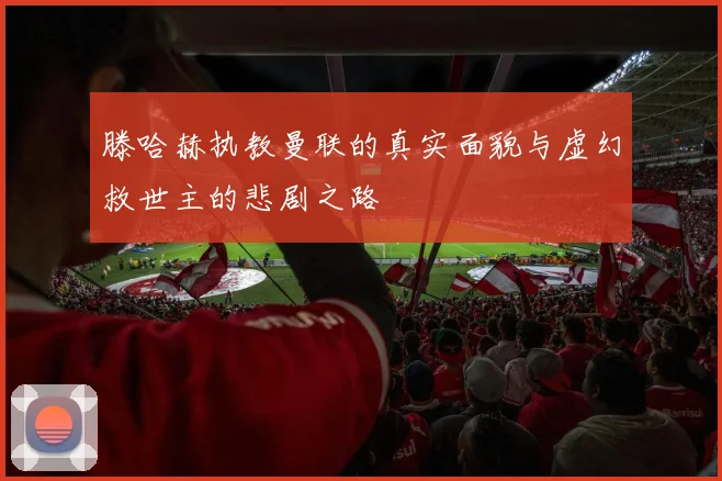 滕哈赫执教曼联的真实面貌与虚幻救世主的悲剧之路
