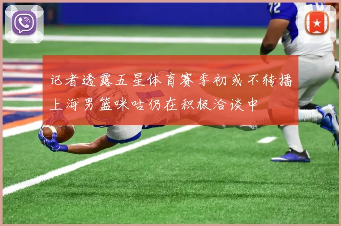 记者透露五星体育赛季初或不转播上海男篮咪咕仍在积极洽谈中