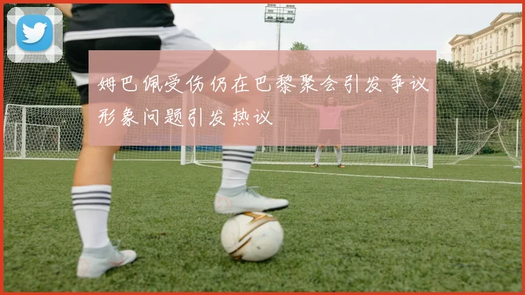 姆巴佩受伤仍在巴黎聚会引发争议形象问题引发热议