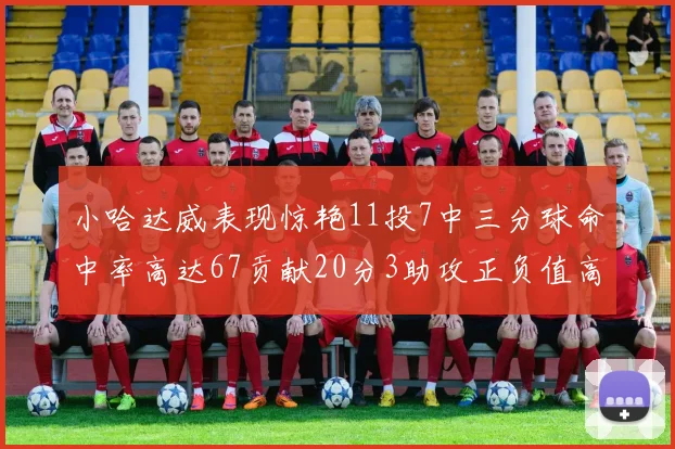 小哈达威表现惊艳11投7中三分球命中率高达67贡献20分3助攻正负值高达25