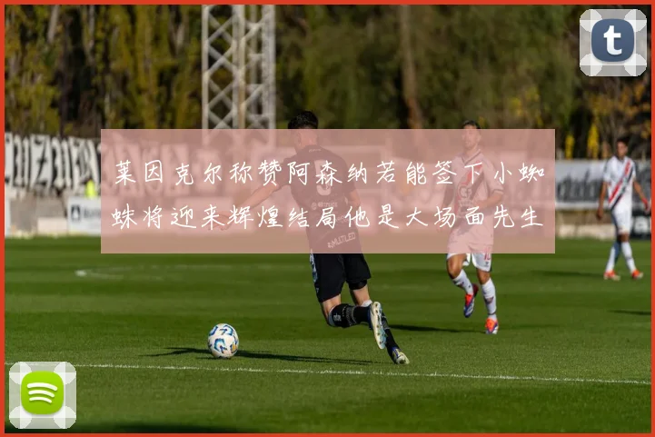 莱因克尔称赞阿森纳若能签下小蜘蛛将迎来辉煌结局他是大场面先生的最佳人选
