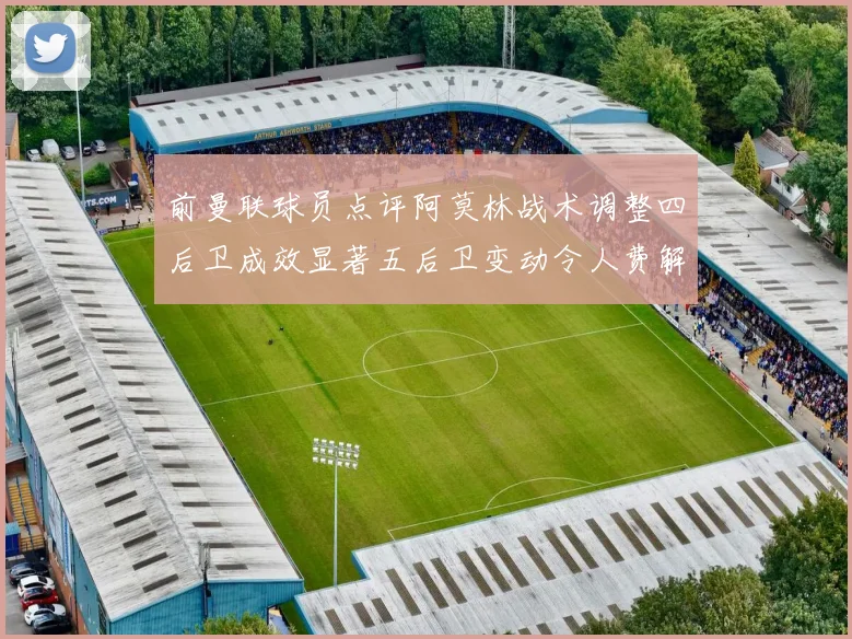 前曼联球员点评阿莫林战术调整四后卫成效显著五后卫变动令人费解