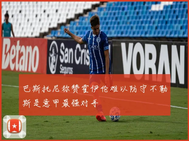 巴斯托尼称赞霍伊伦难以防守不勒斯是意甲最强对手